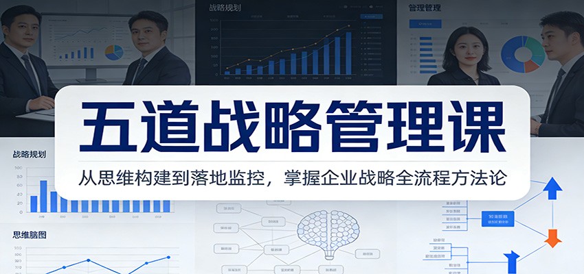 五道战略管理课：从思维构建到落地监控，掌握企业战略全流程方法论-快名资源网