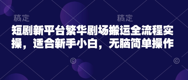 短剧新平台繁华剧场搬运全流程实操，适合新手小白，无脑简单操作-快名资源网