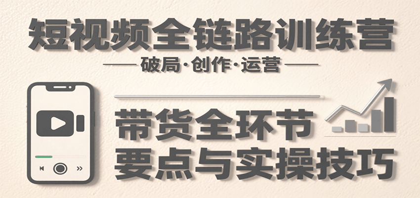 短视频全链路训练营：含破局、创作、运营、带货等多方面，详解各环节要点与实操技巧-快名资源网