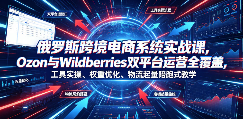 俄罗斯跨境电商系统实战课，Ozon与Wildberries双平台运营全覆盖，工具实操、权重优化、物流履约、店铺起量陪跑式教学-青虫资源网