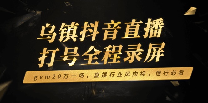 乌镇抖音直播打号全程录屏，gvm20万一场，直播行业风向标，懂行必看-快名资源网