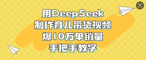 用DeepSeek制作育儿带货视频，爆10W单销量，手把手教学-快名资源网