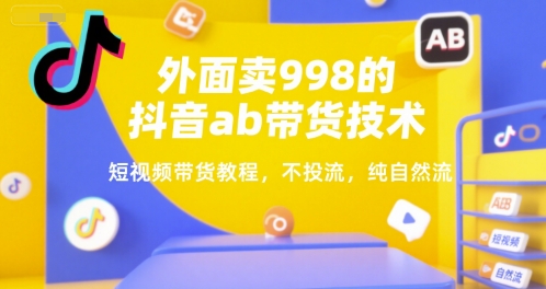 外面卖998的抖音ab带货技术，短视频带货教程，不投流，纯自然流-快名资源网
