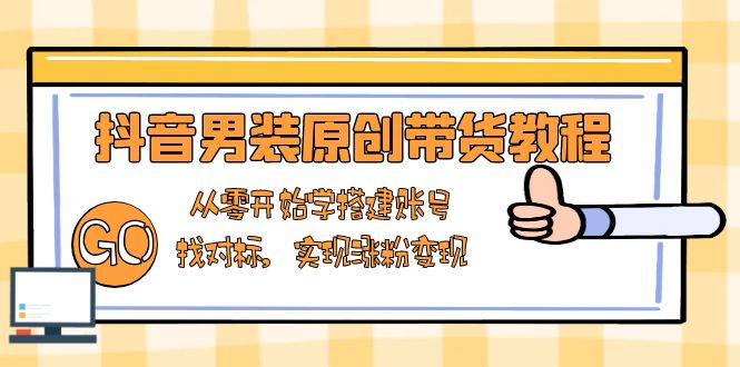 抖音男装原创带货教程：从零开始学搭建账号，找对标，实现涨粉变现-快名资源网