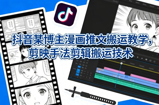 抖音某博主漫画推文搬运教学，剪映手法剪辑搬运技术-快名资源网