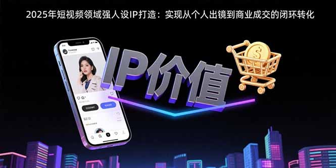 2025年短视频领域人设IP打造：实现从个人出镜到商业成交的闭环转化-快名资源网
