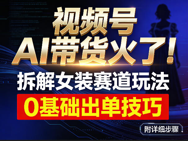 视频号AI带货火了！拆解女装赛道玩法，0基础也能稳定出单，附详细步骤-快名资源网