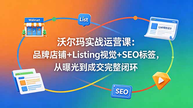 沃尔玛实战运营课：品牌店铺+Listing视觉+SEO标签，从曝光到成交完整闭环-快名资源网