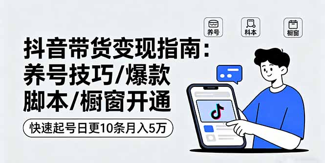 抖音带货变现指南：养号技巧/爆款脚本/橱窗开通，快速起号日更10条月入5万-青虫资源网
