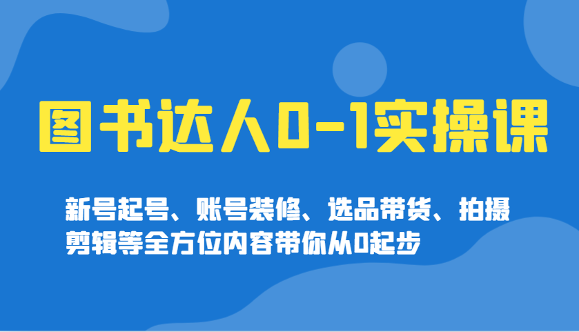 图书达人0-1实操课，新号起号、账号装修、选品带货、拍摄剪辑等全方位内容带你从0起步-快名资源网