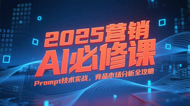 2025营销AI必修课，业务拆解逻辑，Prompt技术实战，竞品市场分析全攻略-快名资源网