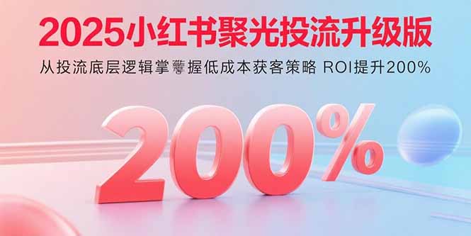 2025小红书聚光投流升级版 从投流底层逻辑掌握低成本获客策略 ROI提升200%-快名资源网
