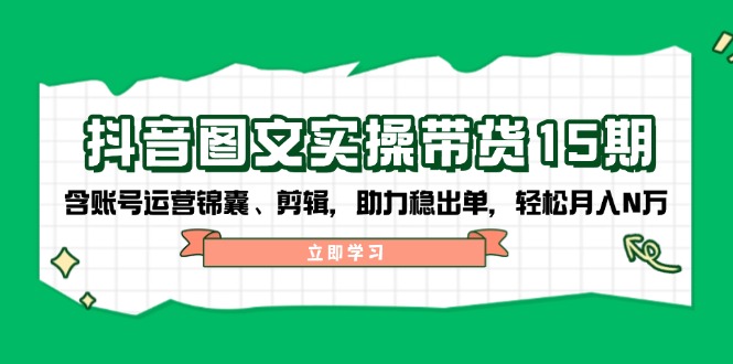 抖音 图文实操带货15期，含账号运营锦囊、剪辑，助力稳出单，轻松月入N万-快名资源网