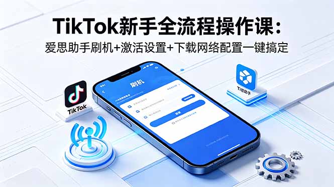 TikTok新手全流程操作课：爱思助手刷机+激活设置+下载网络配置一键搞定-快名资源网