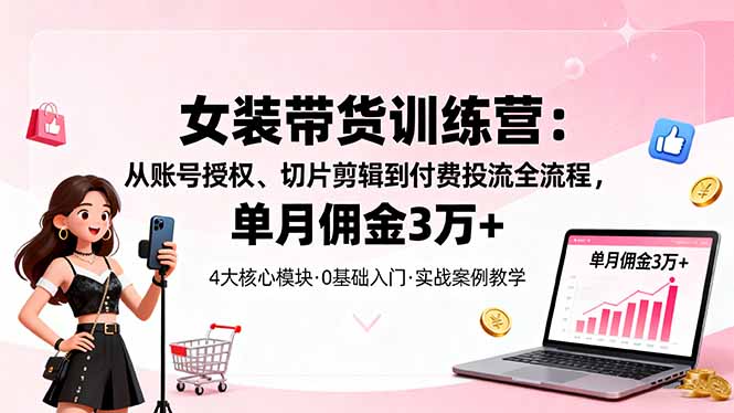 女装带货特训营：从账号授权、切片剪辑到付费投流全流程，单月佣金3万+-快名资源网