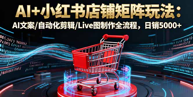 AI+小红书店铺矩阵玩法：AI文案/自动化剪辑/Live图制作全流程，日销5000+-快名资源网