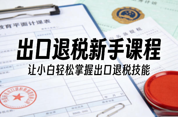 出口退税新手课程，让小白轻松掌握出口退税技能-快名资源网