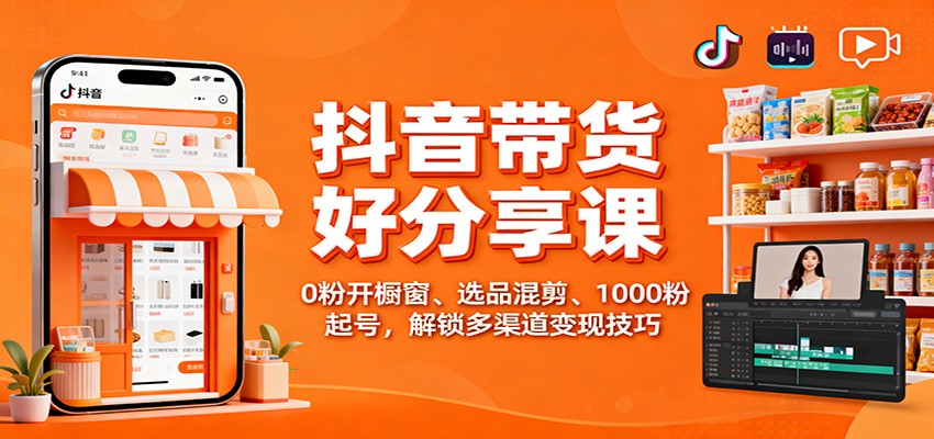 抖音带货好物分享课：0粉开橱窗、选品混剪、1000粉起号，解锁多渠道变现技巧-快名资源网