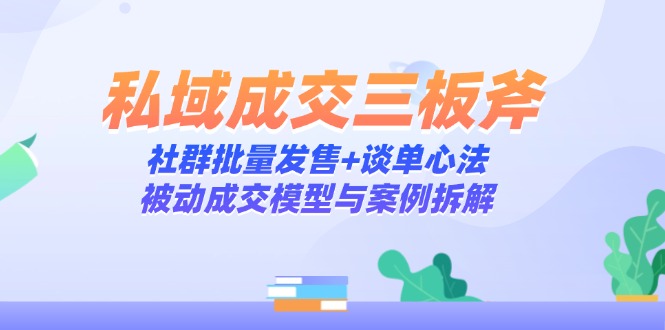 私域成交三板斧：社群批量发售+谈单心法，被动成交模型与案例拆解-快名资源网