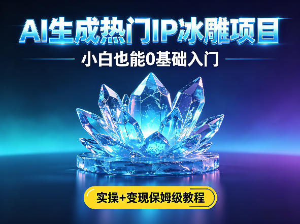 AI生成热门ip冰雕项目，小白也能0基础入门，实操+变现保姆级教程-青虫资源网