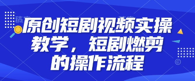 原创短剧视频实操教学，短剧燃剪的操作流程-快名资源网