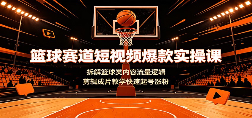 篮球赛道短视频爆款实操课：拆解篮球类内容流量逻辑，剪辑成片教学快速起号涨粉-青虫资源网