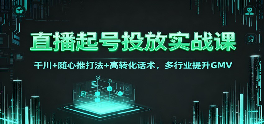 直播起号投放实战课：千川+随心推打法+高转化话术，多行业提升GMV-快名资源网