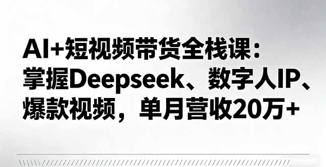 AI+短视频带货全栈课：掌握Deepseek、数字人IP、爆款视频，单月营收20万+-青虫资源网