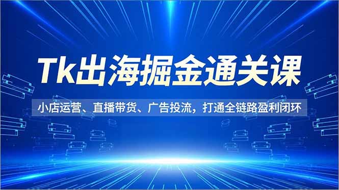 Tk出海掘金通关课，小店运营、直播带货、广告投流，打通全链路盈利闭环-快名资源网