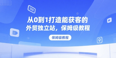 从0到1打造能获客的外贸独立站，保姆级教程-快名资源网