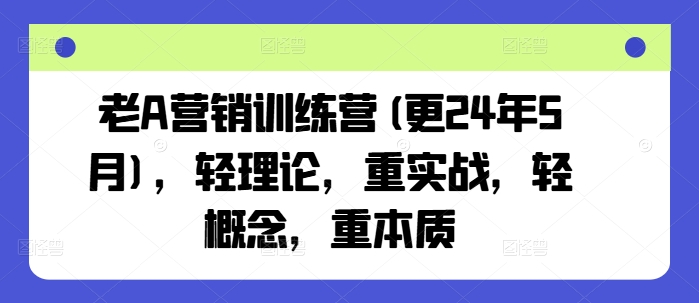 老A营销训练营(更25年1月)，轻理论，重实战，轻概念，重本质-快名资源网
