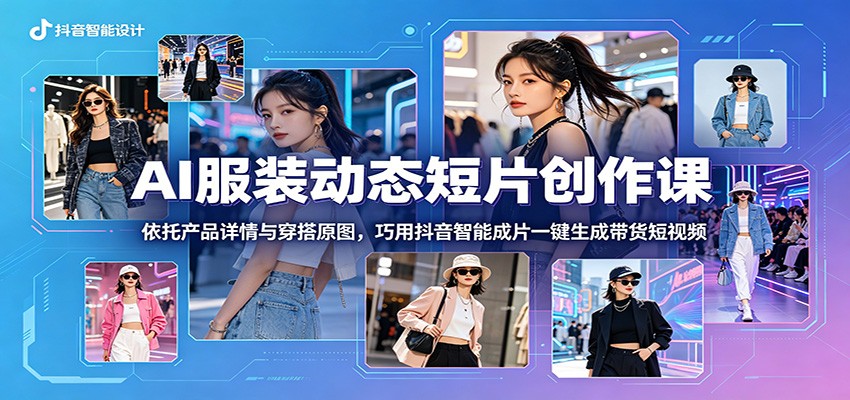AI服装动态短片创作课：依托产品详情与穿搭原图，巧用抖音智能成片一键生成带货短视频-快名资源网