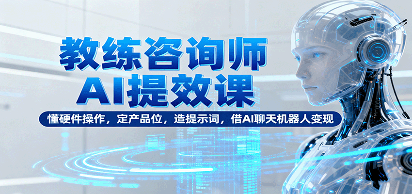 教练咨询师AI提效课：懂硬件操作，定产品位，造提示词，借AI聊天机器人变现-快名资源网