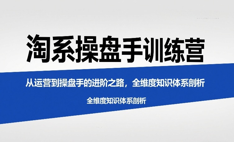 淘系操盘手训练营，​从运营到操盘手的进阶之路，全维度知识体系剖析(更新)-快名资源网