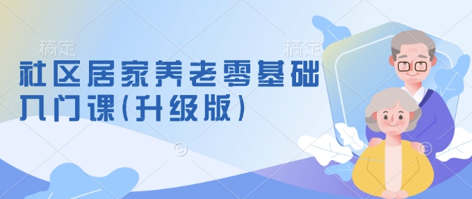社区居家养老零基础入门课(升级版)了解新手做养老的可行模式，掌握养老项目的筹备方法-快名资源网