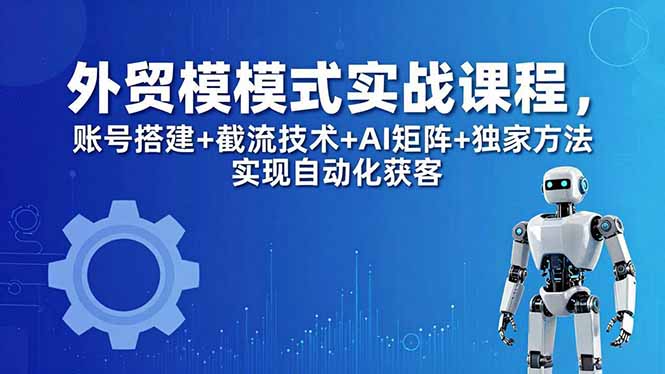 外贸新模式实战课程-更新5月，账号搭建+截流技术+AI矩阵+独家方法实现自动化获客-快名资源网