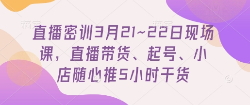 直播密训3月21~22日现场课，​直播带货、起号、小店随心推5小时干货-快名资源网