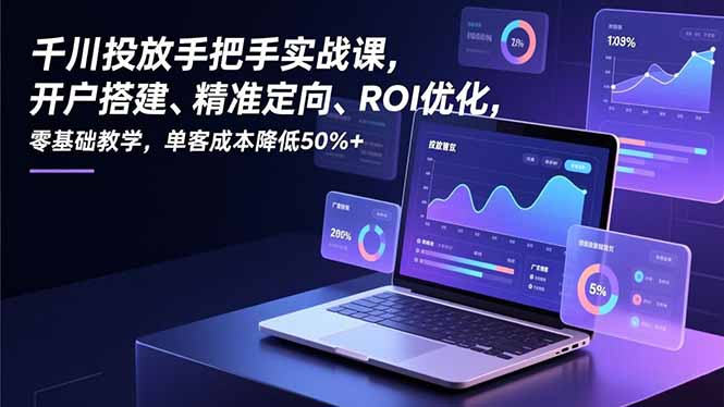 千川投放手把手实战课，开户搭建、精准定向、ROI优化，零基础教学，单客成本降低50%+-快名资源网