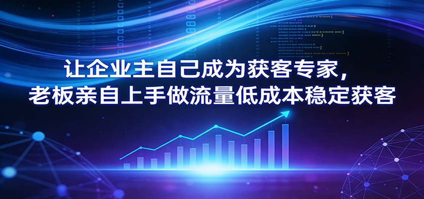 让企业主自己成为获客专家，老板亲自上手做流量低成本稳定获客-快名资源网