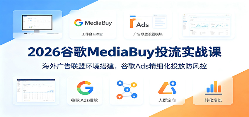 2026谷歌MediaBuy投流实战课：海外广告联盟环境搭建，谷歌Ads精细化投放防风控-青虫资源网