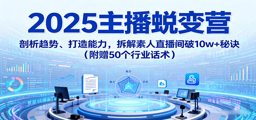 2025主播蜕变营：剖析趋势、打造能力，拆解素人直播间破10w+秘诀(附赠50个行业话术)-快名资源网