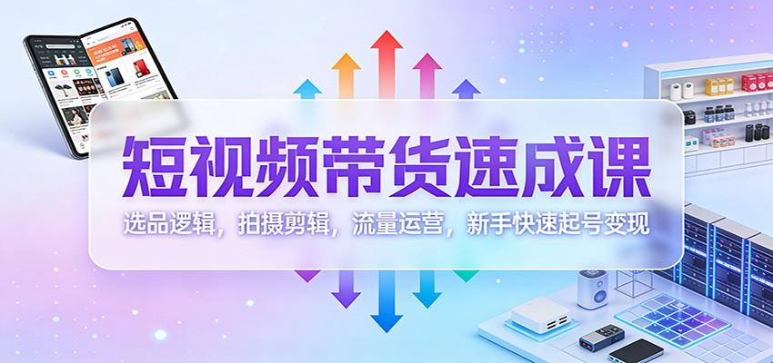 短视频带货速成课：选品逻辑，拍摄剪辑，流量运营，新手快速起号变现-快名资源网