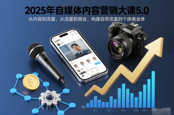 2025年自媒体内容营销大课5.0，从内容到流量，从流量到商业，构建自带流量的个体商业体-快名资源网