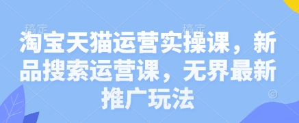 淘宝天猫运营实操课，新品搜索运营课，无界最新推广玩法-快名资源网