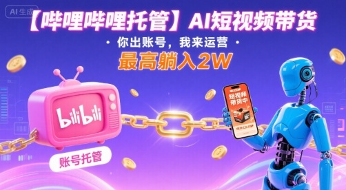 【哔哩哔哩托管】AI短视频带货，你出账号，我来运营，最高躺入2W【揭秘】-快名资源网