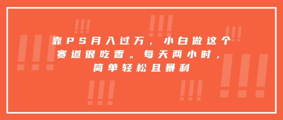 靠PS月入过万，小白做这个赛道很吃香。每天两小时，简单轻松且暴利-快名资源网