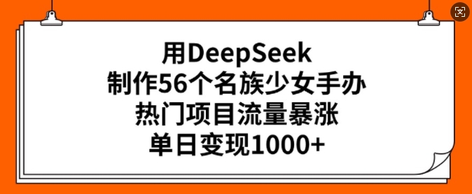 用DeepSeek制作56个名族少女手办，热门项目流量暴涨，单日变现多张-快名资源网