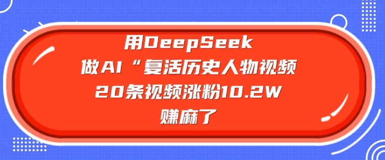 用DeepSeek做AI“复活历史人物”视频，20条视频涨粉10.2W，挣麻了-快名资源网