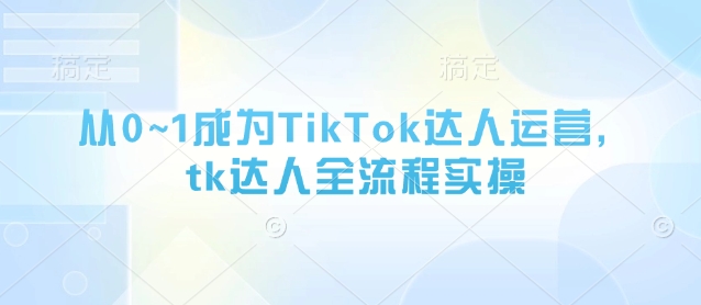 从0~1成为TikTok达人运营，tk达人全流程实操-快名资源网