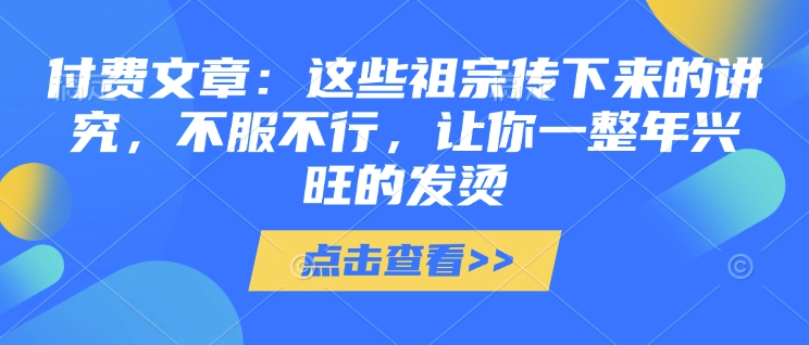 付费文章：这些祖宗传下来的讲究，不服不行，让你一整年兴旺的发烫!(全文收藏)-快名资源网